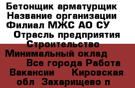 Бетонщик-арматурщик › Название организации ­ Филиал МЖС АО СУ-155 › Отрасль предприятия ­ Строительство › Минимальный оклад ­ 45 000 - Все города Работа » Вакансии   . Кировская обл.,Захарищево п.